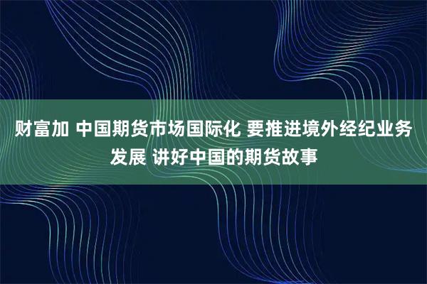 财富加 中国期货市场国际化 要推进境外经纪业务发展 讲好中国的期货故事