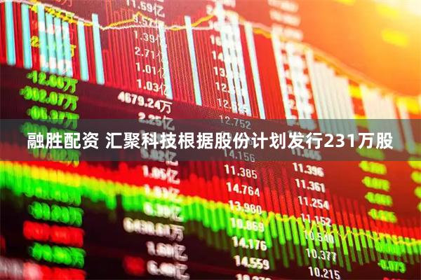 融胜配资 汇聚科技根据股份计划发行231万股