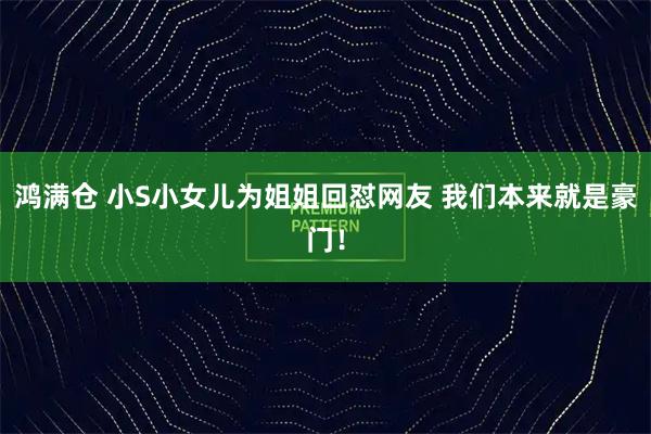 鸿满仓 小S小女儿为姐姐回怼网友 我们本来就是豪门！