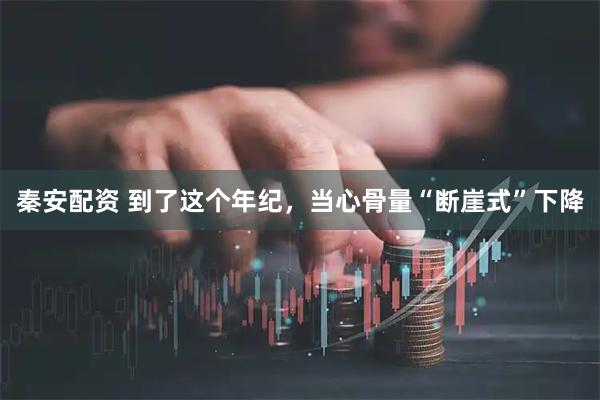秦安配资 到了这个年纪，当心骨量“断崖式”下降