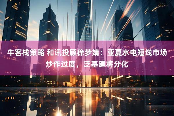 牛客栈策略 和讯投顾徐梦婧：亚夏水电短线市场炒作过度，泛基建将分化