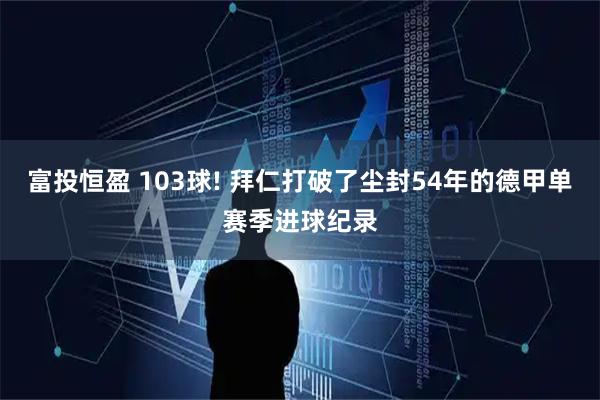富投恒盈 103球! 拜仁打破了尘封54年的德甲单赛季进球纪录