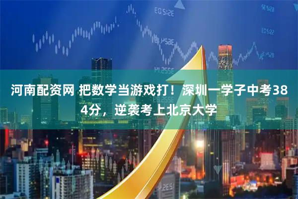 河南配资网 把数学当游戏打！深圳一学子中考384分，逆袭考上北京大学