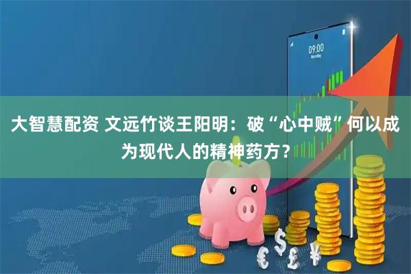 大智慧配资 文远竹谈王阳明：破“心中贼”何以成为现代人的精神药方？