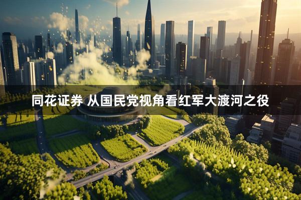 同花证券 从国民党视角看红军大渡河之役