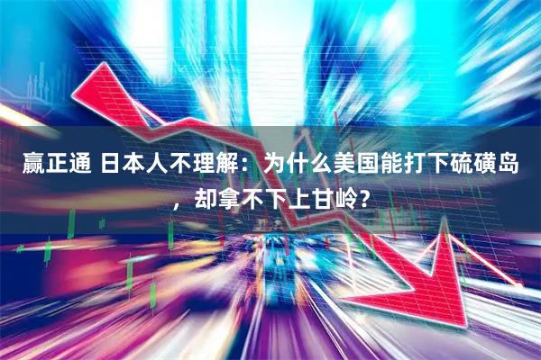 赢正通 日本人不理解：为什么美国能打下硫磺岛，却拿不下上甘岭？