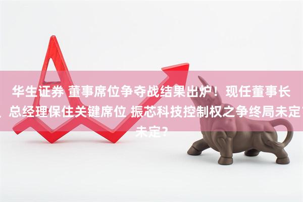 华生证券 董事席位争夺战结果出炉！现任董事长、总经理保住关键席位 振芯科技控制权之争终局未定？